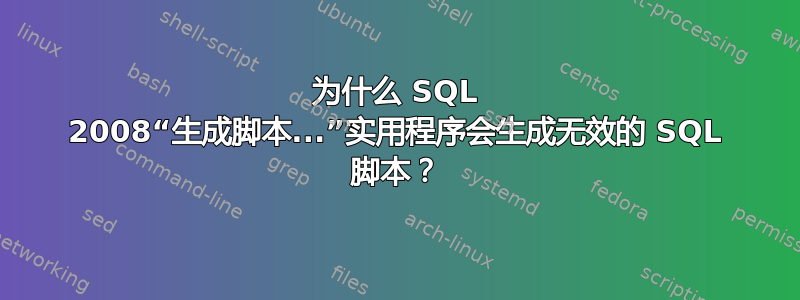 为什么 SQL 2008“生成脚本...”实用程序会生成无效的 SQL 脚本？