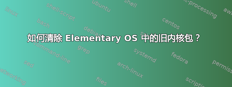 如何清除 Elementary OS 中的旧内核包？