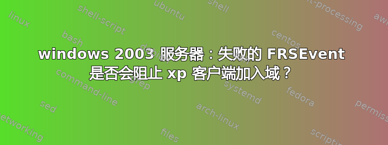 windows 2003 服务器：失败的 FRSEvent 是否会阻止 xp 客户端加入域？