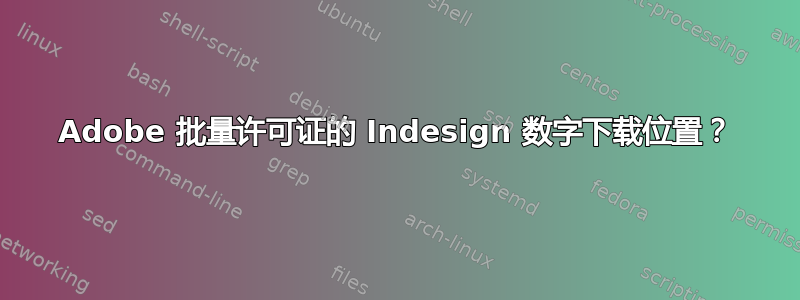 Adobe 批量许可证的 Indesign 数字下载位置？