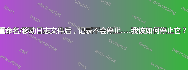 重命名/移动日志文件后，记录不会停止....我该如何停止它？