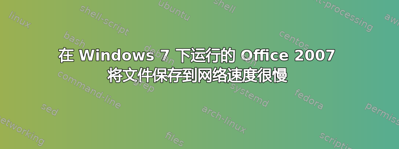 在 Windows 7 下运行的 Office 2007 将文件保存到网络速度很慢