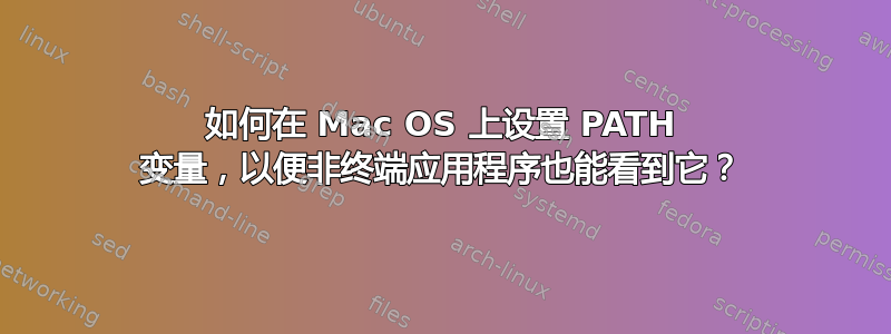 如何在 Mac OS 上设置 PATH 变量，以便非终端应用程序也能看到它？