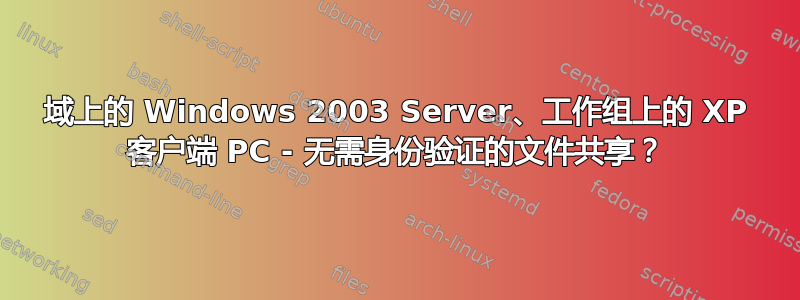 域上的 Windows 2003 Server、工作组上的 XP 客户端 PC - 无需身份验证的文件共享？