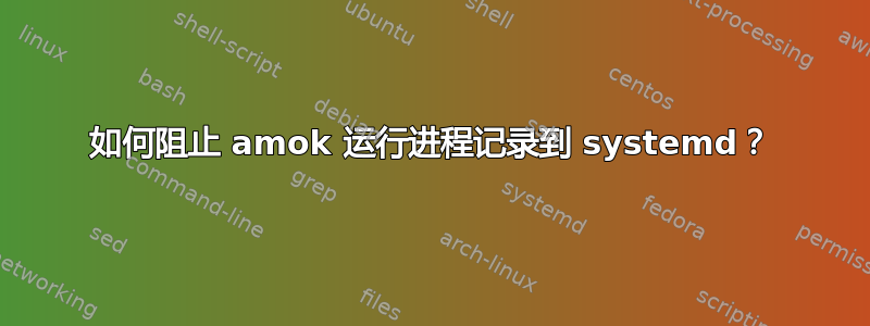 如何阻止 amok 运行进程记录到 systemd？