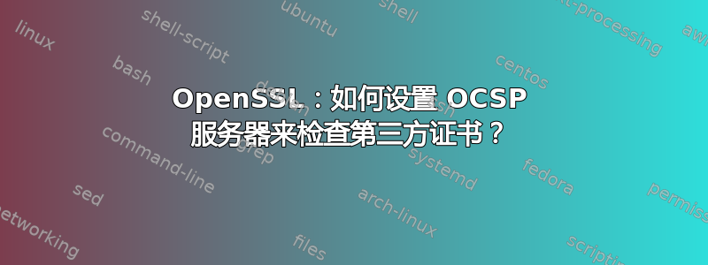 OpenSSL：如何设置 OCSP 服务器来检查第三方证书？