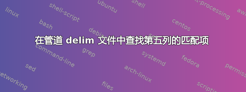 在管道 delim 文件中查找第五列的匹配项