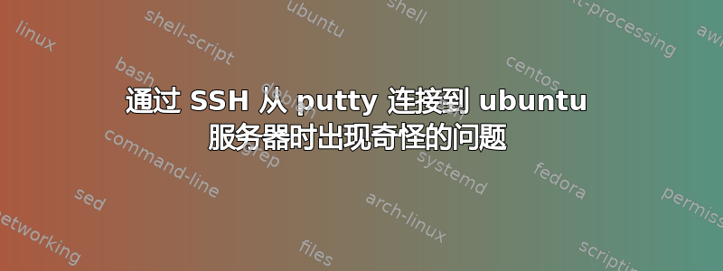 通过 SSH 从 putty 连接到 ubuntu 服务器时出现奇怪的问题