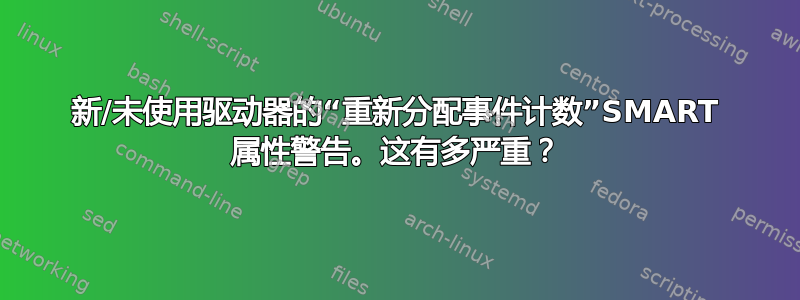 新/未使用驱动器的“重新分配事件计数”SMART 属性警告。这有多严重？