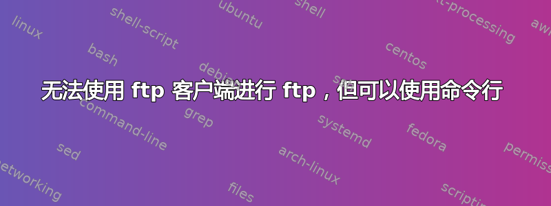 无法使用 ftp 客户端进行 ftp，但可以使用命令行