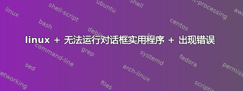 linux + 无法运行对话框实用程序 + 出现错误