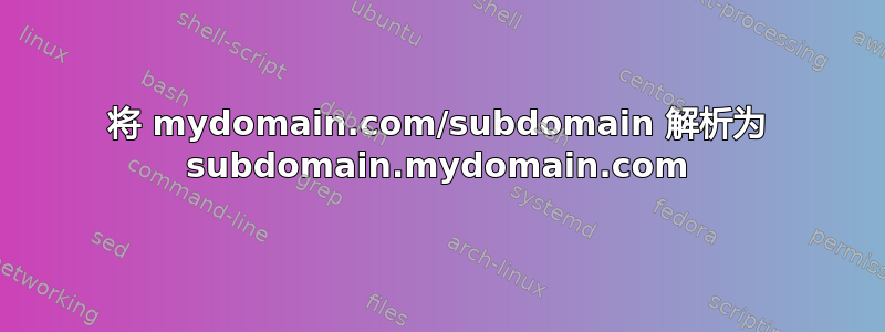 将 mydomain.com/subdomain 解析为 subdomain.mydomain.com