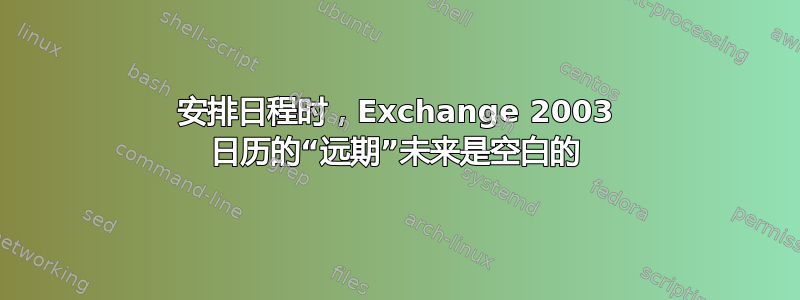 安排日程时，Exchange 2003 日历的“远期”未来是空白的