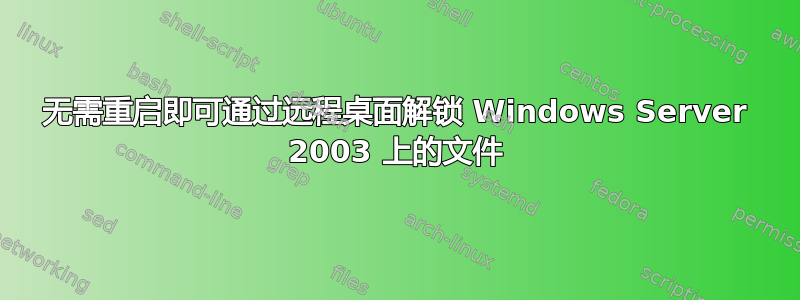 无需重启即可通过远程桌面解锁 Windows Server 2003 上的文件