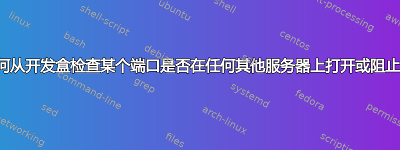 如何从开发盒检查某个端口是否在任何其他服务器上打开或阻止？