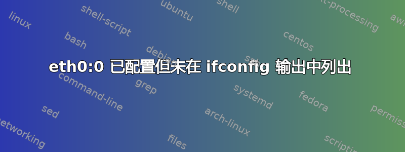 eth0:0 已配置但未在 ifconfig 输出中列出