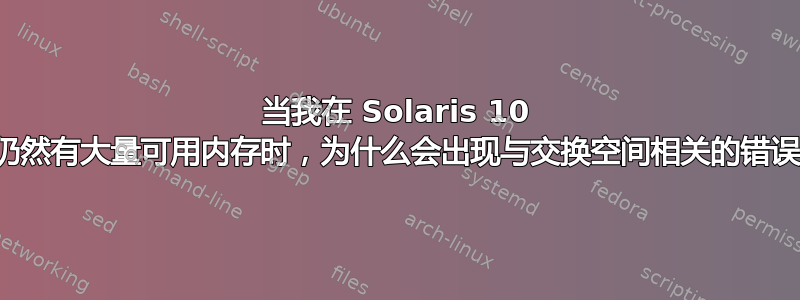 当我在 Solaris 10 中仍然有大量可用内存时，为什么会出现与交换空间相关的错误？