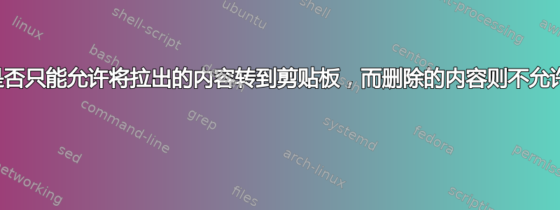 它是否只能允许将拉出的内容转到剪贴板，而删除的内容则不允许？ 