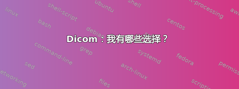 Dicom：我有哪些选择？