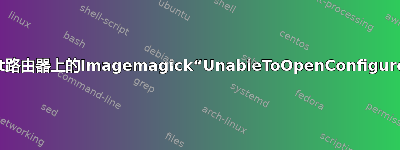 打开wrt路由器上的Imagemagick“UnableToOpenConfigureFile”