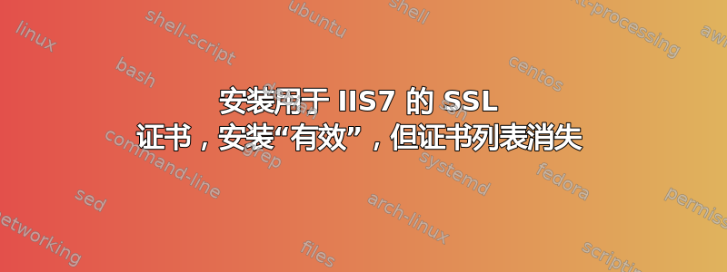 安装用于 IIS7 的 SSL 证书，安装“有效”，但证书列表消失