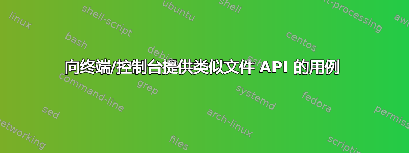 向终端/控制台提供类似文件 API 的用例