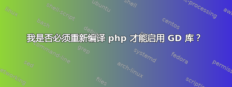 我是否必须重新编译 php 才能启用 GD 库？