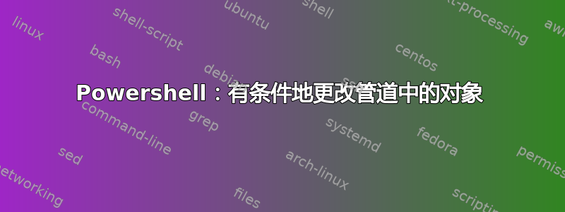 Powershell：有条件地更改管道中的对象