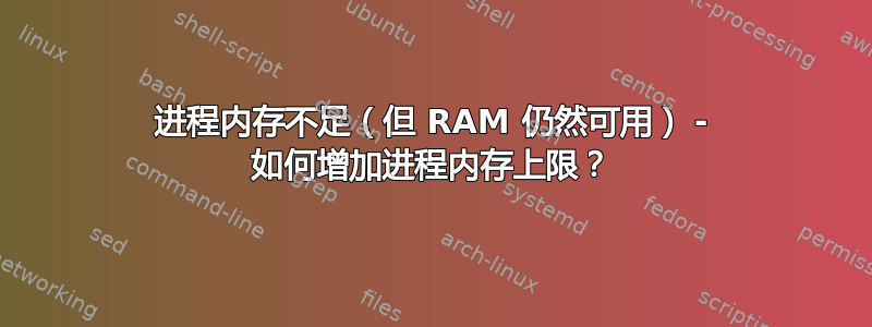 进程内存不足（但 RAM 仍然可用） - 如何增加进程内存上限？