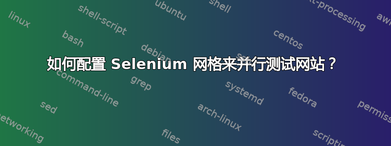 如何配置 Selenium 网格来并行测试网站？