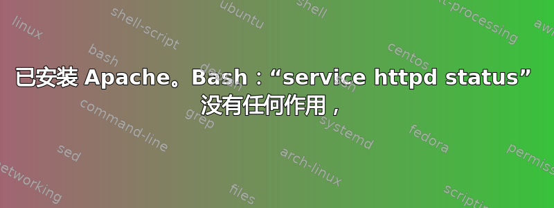 已安装 Apache。Bash：“service httpd status” 没有任何作用，