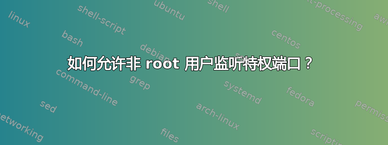 如何允许非 root 用户监听特权端口？