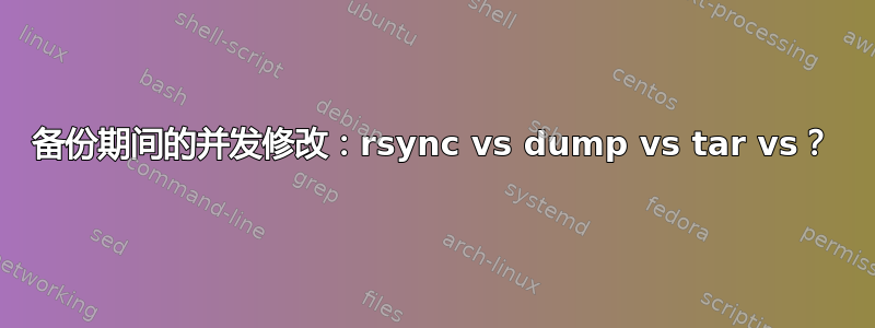 备份期间的并发修改：rsync vs dump vs tar vs？