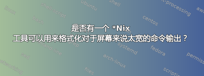 是否有一个 *Nix 工具可以用来格式化对于屏幕来说太宽的命令输出？