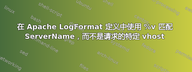 在 Apache LogFormat 定义中使用 %v 匹配 ServerName，而不是请求的特定 vhost