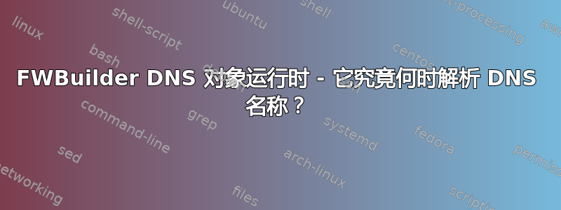 FWBuilder DNS 对象运行时 - 它究竟何时解析 DNS 名称？