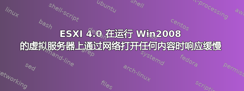 ESXI 4.0 在运行 Win2008 的虚拟服务器上通过网络打开任何内容时响应缓慢