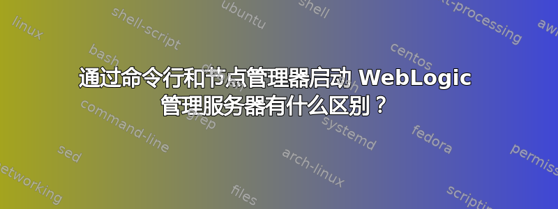 通过命令行和节点管理器启动 WebLogic 管理服务器有什么区别？