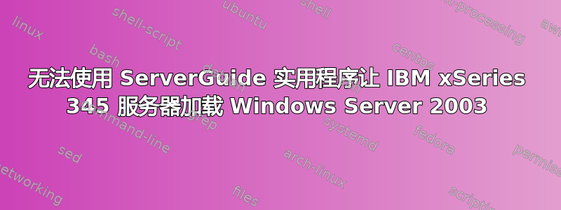 无法使用 ServerGuide 实用程序让 IBM xSeries 345 服务器加载 Windows Server 2003