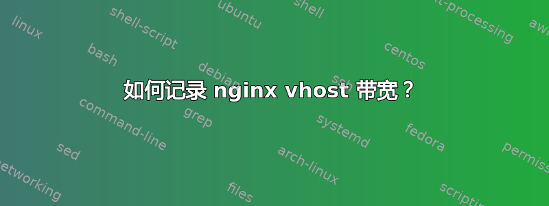 如何记录 nginx vhost 带宽？