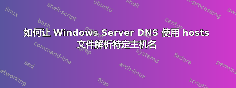 如何让 Windows Server DNS 使用 hosts 文件解析特定主机名