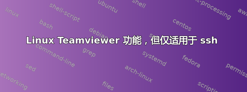 Linux Teamviewer 功能，但仅适用于 ssh