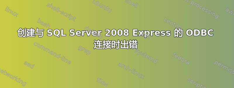 创建与 SQL Server 2008 Express 的 ODBC 连接时出错