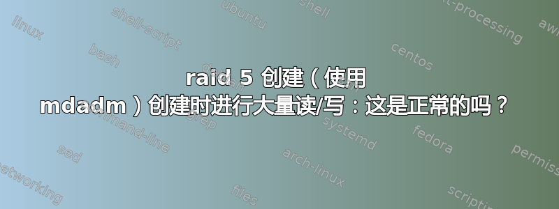 raid 5 创建（使用 mdadm）创建时进行大量读/写：这是正常的吗？