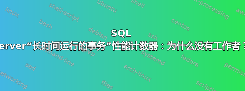 SQL Server“长时间运行的事务”性能计数器：为什么没有工作者？