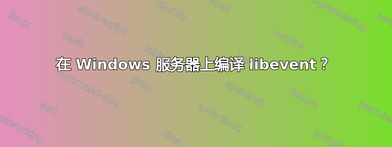 在 Windows 服务器上编译 libevent？