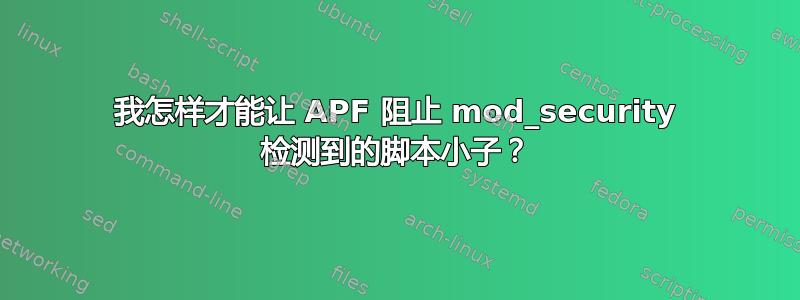 我怎样才能让 APF 阻止 mod_security 检测到的脚本小子？