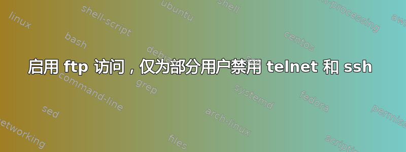 启用 ftp 访问，仅为部分用户禁用 telnet 和 ssh