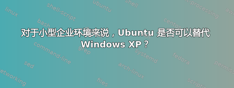 对于小型企业环境来说，Ubuntu 是否可以替代 Windows XP？