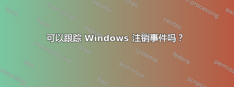 可以跟踪 Windows 注销事件吗？